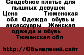 Свадебное платье для пышных девушек › Цена ­ 17 000 - Тюменская обл. Одежда, обувь и аксессуары » Женская одежда и обувь   . Тюменская обл.